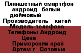 Планшетный смартфон андроид (белый) 6-дюймовый, 2 sim, 3G › Производитель ­ китай › Модель телефона ­ Телефоны Андроид › Цена ­ 8 570 - Приморский край, Артем г. Сотовые телефоны и связь » Продам телефон   . Приморский край,Артем г.